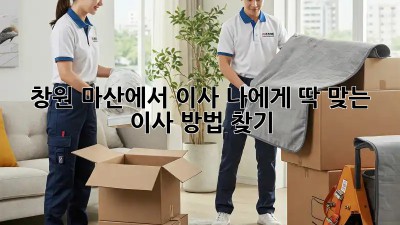창원 마산에서 이사? 나에게 딱 맞는 이사 방법 찾기!
