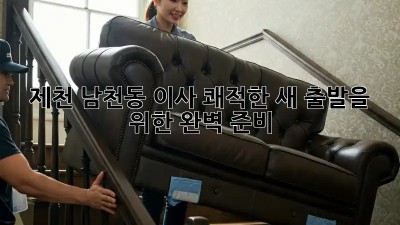 🚚 제천 남천동 이사, 쾌적한 새 출발을 위한 완벽 준비! 🏡