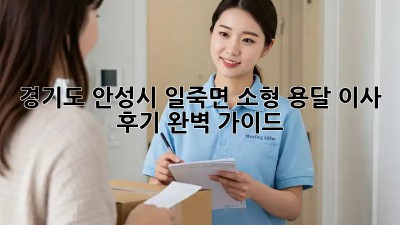 경기도 안성시 일죽면 소형 용달 이사 후기: 완벽 가이드
