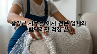 함양군 사무실 이사, 전문 업체와 함께라면 걱정 끝!